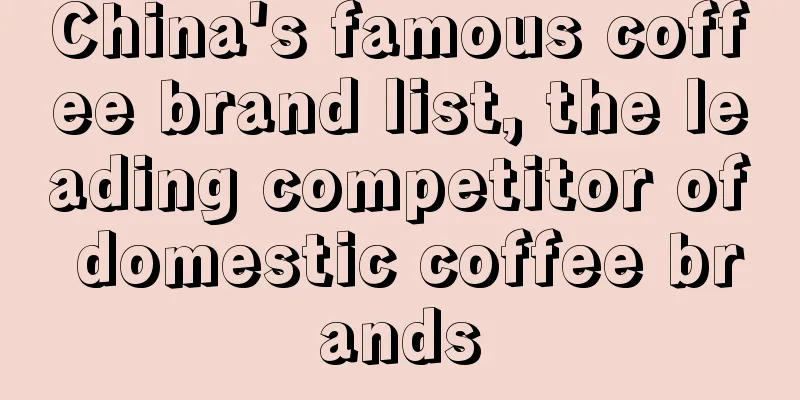 China's famous coffee brand list, the leading competitor of domestic coffee brands