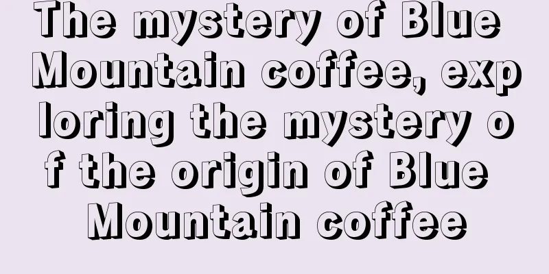 The mystery of Blue Mountain coffee, exploring the mystery of the origin of Blue Mountain coffee