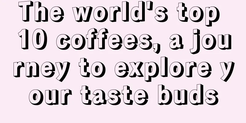 The world's top 10 coffees, a journey to explore your taste buds
