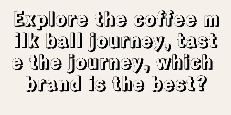 Explore the coffee milk ball journey, taste the journey, which brand is the best?