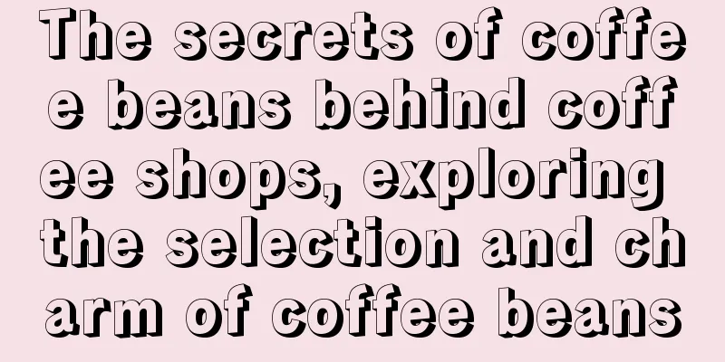The secrets of coffee beans behind coffee shops, exploring the selection and charm of coffee beans