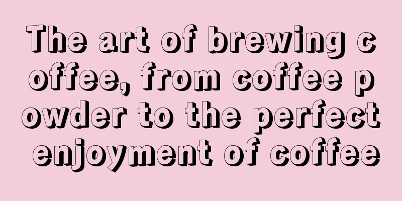 The art of brewing coffee, from coffee powder to the perfect enjoyment of coffee