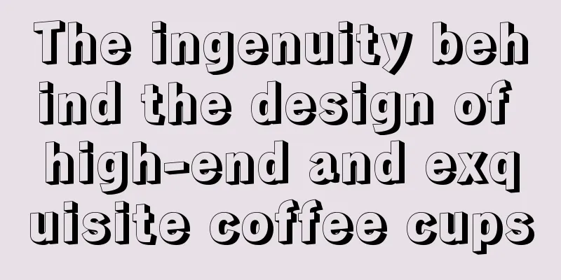 The ingenuity behind the design of high-end and exquisite coffee cups