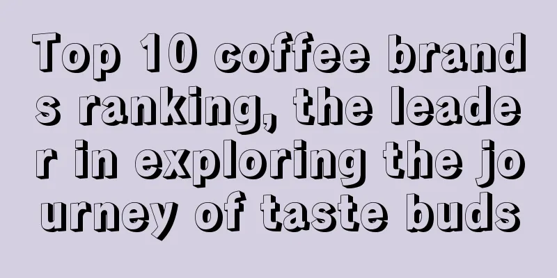 Top 10 coffee brands ranking, the leader in exploring the journey of taste buds
