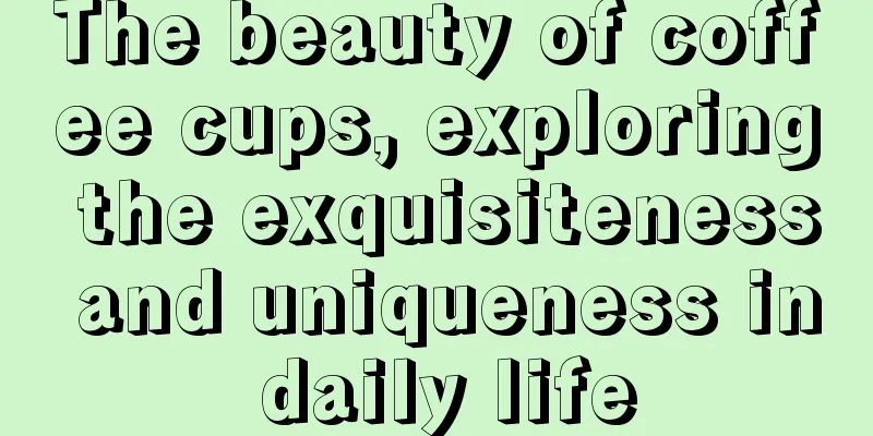 The beauty of coffee cups, exploring the exquisiteness and uniqueness in daily life