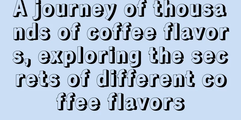 A journey of thousands of coffee flavors, exploring the secrets of different coffee flavors
