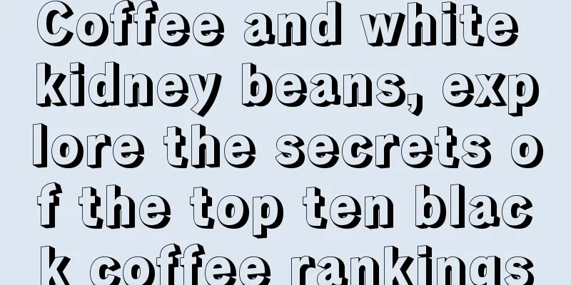 Coffee and white kidney beans, explore the secrets of the top ten black coffee rankings