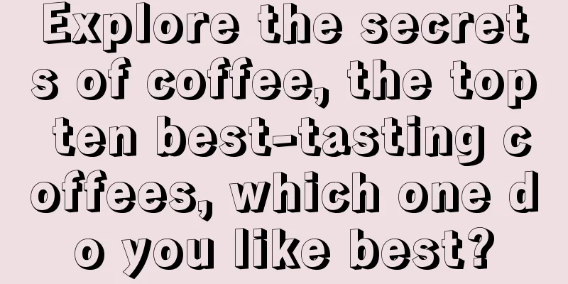 Explore the secrets of coffee, the top ten best-tasting coffees, which one do you like best?