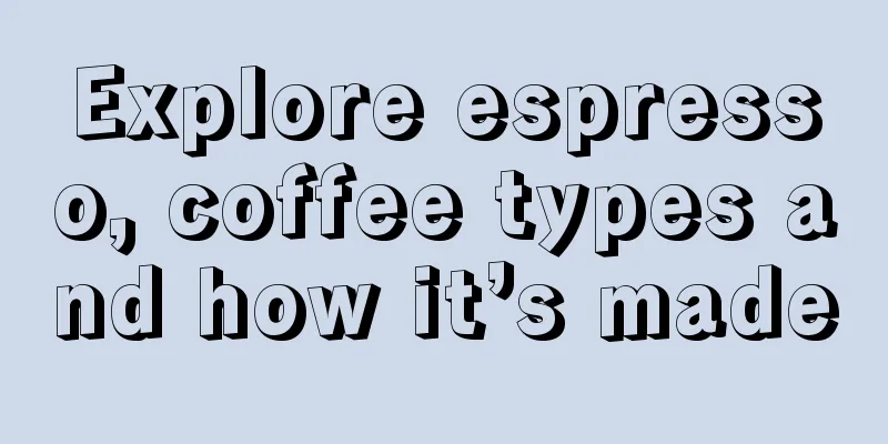 Explore espresso, coffee types and how it’s made