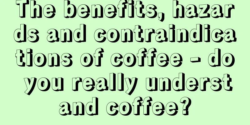 The benefits, hazards and contraindications of coffee - do you really understand coffee?