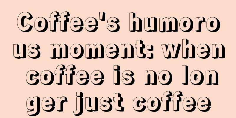 Coffee's humorous moment: when coffee is no longer just coffee