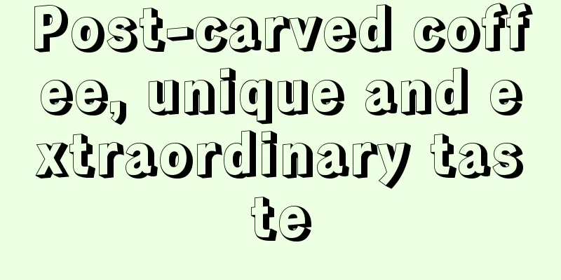 Post-carved coffee, unique and extraordinary taste