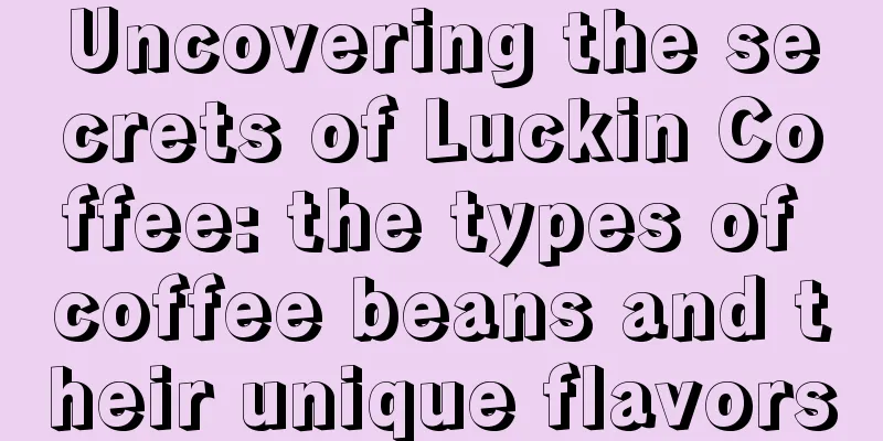 Uncovering the secrets of Luckin Coffee: the types of coffee beans and their unique flavors