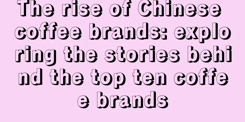 The rise of Chinese coffee brands: exploring the stories behind the top ten coffee brands