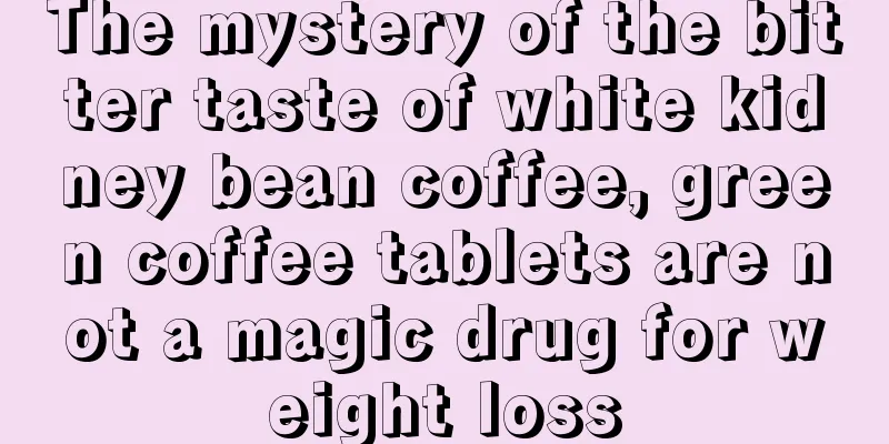 The mystery of the bitter taste of white kidney bean coffee, green coffee tablets are not a magic drug for weight loss
