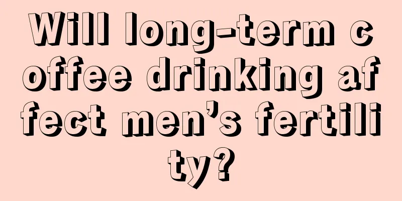 Will long-term coffee drinking affect men’s fertility?