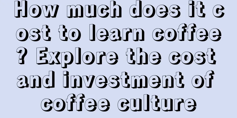 How much does it cost to learn coffee? Explore the cost and investment of coffee culture