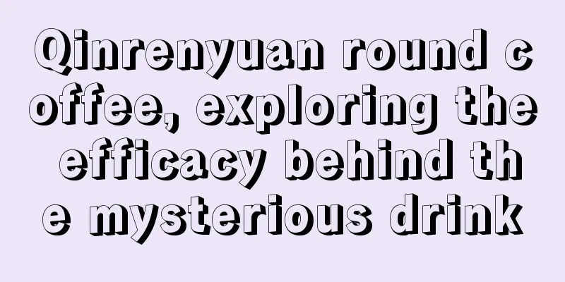Qinrenyuan round coffee, exploring the efficacy behind the mysterious drink