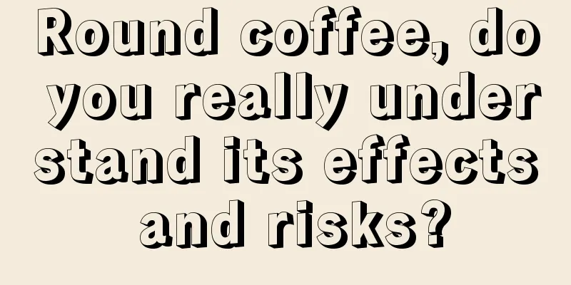 Round coffee, do you really understand its effects and risks?