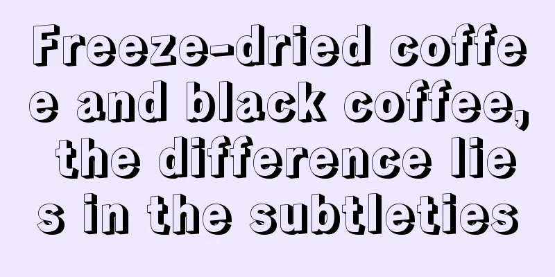 Freeze-dried coffee and black coffee, the difference lies in the subtleties