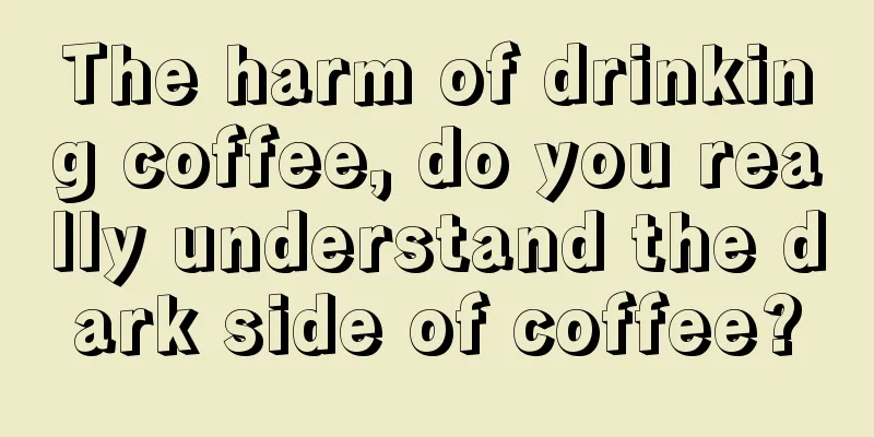 The harm of drinking coffee, do you really understand the dark side of coffee?