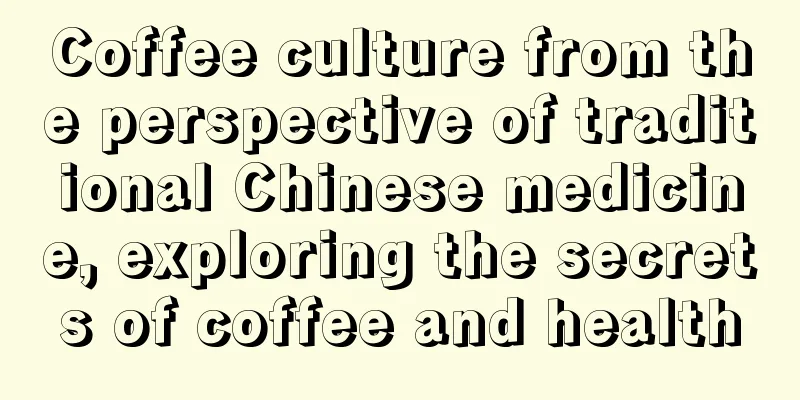 Coffee culture from the perspective of traditional Chinese medicine, exploring the secrets of coffee and health