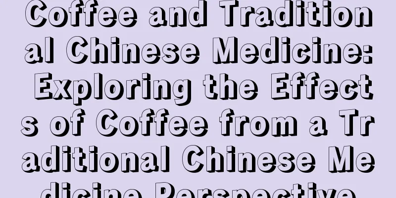 Coffee and Traditional Chinese Medicine: Exploring the Effects of Coffee from a Traditional Chinese Medicine Perspective