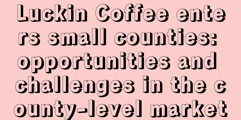 Luckin Coffee enters small counties: opportunities and challenges in the county-level market