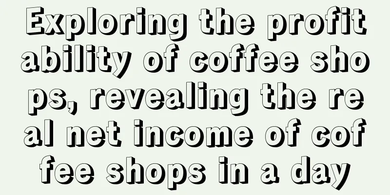 Exploring the profitability of coffee shops, revealing the real net income of coffee shops in a day