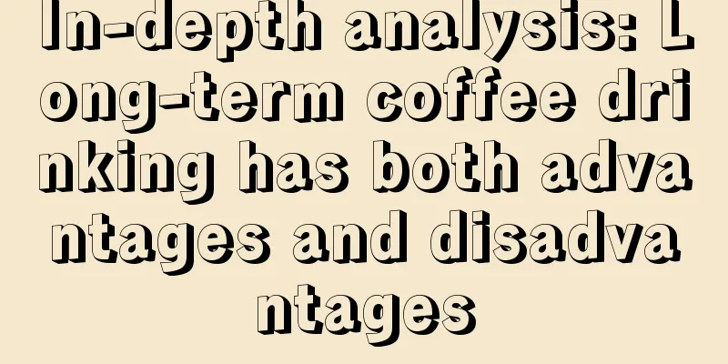 In-depth analysis: Long-term coffee drinking has both advantages and disadvantages