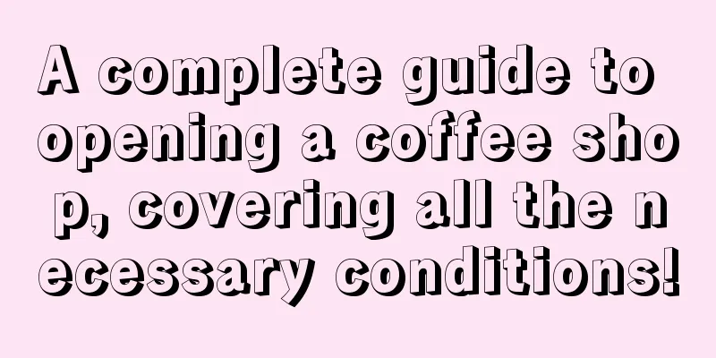 A complete guide to opening a coffee shop, covering all the necessary conditions!