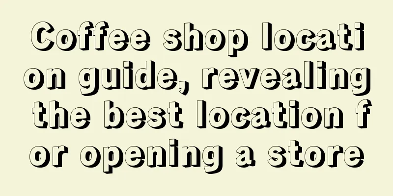 Coffee shop location guide, revealing the best location for opening a store