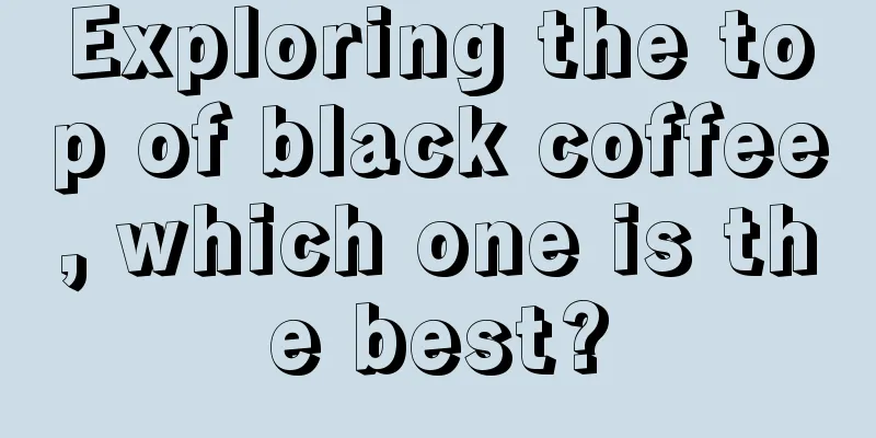 Exploring the top of black coffee, which one is the best?