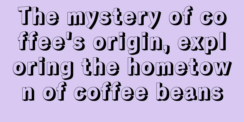 The mystery of coffee's origin, exploring the hometown of coffee beans