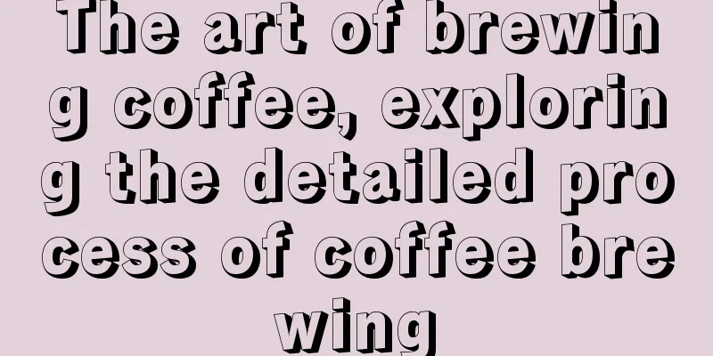 The art of brewing coffee, exploring the detailed process of coffee brewing