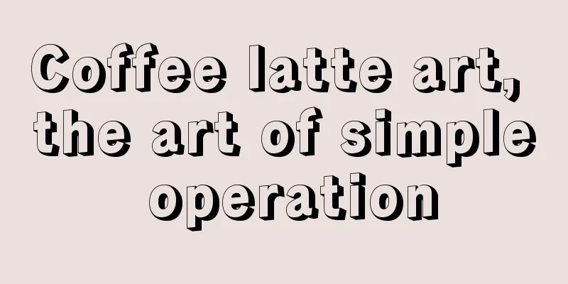 Coffee latte art, the art of simple operation