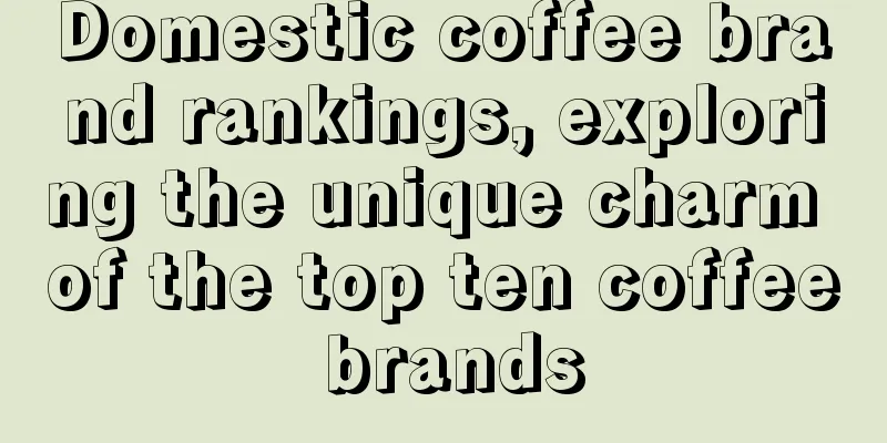 Domestic coffee brand rankings, exploring the unique charm of the top ten coffee brands