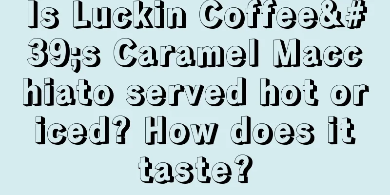 Is Luckin Coffee's Caramel Macchiato served hot or iced? How does it taste?