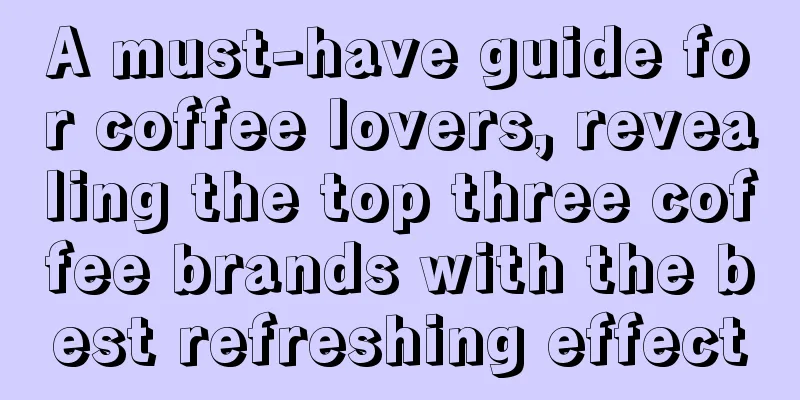 A must-have guide for coffee lovers, revealing the top three coffee brands with the best refreshing effect
