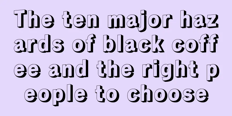 The ten major hazards of black coffee and the right people to choose