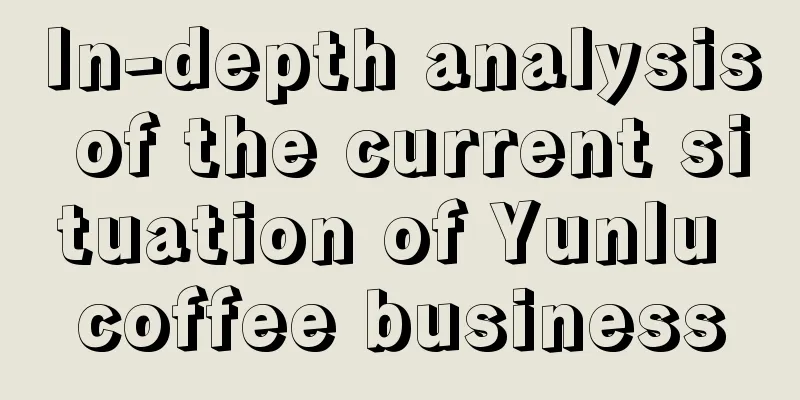 In-depth analysis of the current situation of Yunlu coffee business