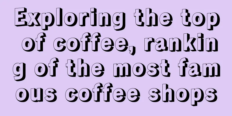 Exploring the top of coffee, ranking of the most famous coffee shops