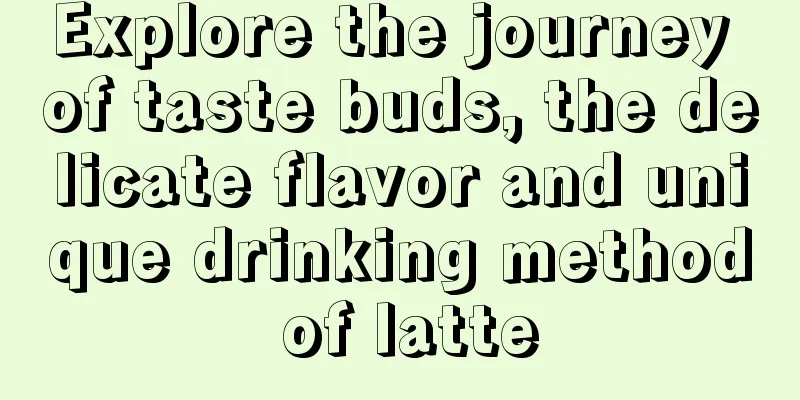 Explore the journey of taste buds, the delicate flavor and unique drinking method of latte