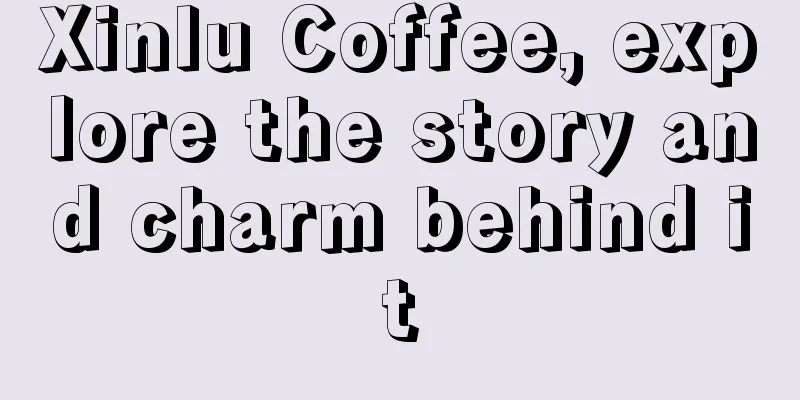 Xinlu Coffee, explore the story and charm behind it