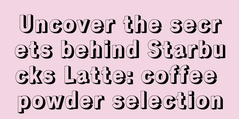 Uncover the secrets behind Starbucks Latte: coffee powder selection