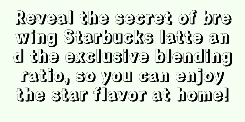 Reveal the secret of brewing Starbucks latte and the exclusive blending ratio, so you can enjoy the star flavor at home!