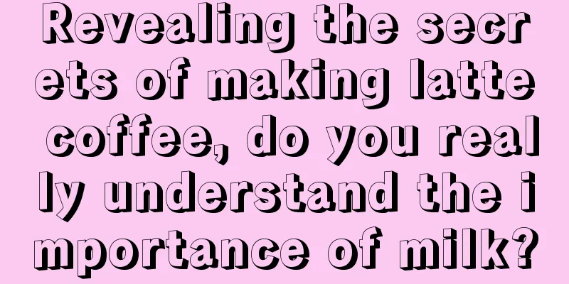 Revealing the secrets of making latte coffee, do you really understand the importance of milk?