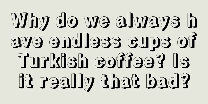 Why do we always have endless cups of Turkish coffee? Is it really that bad?