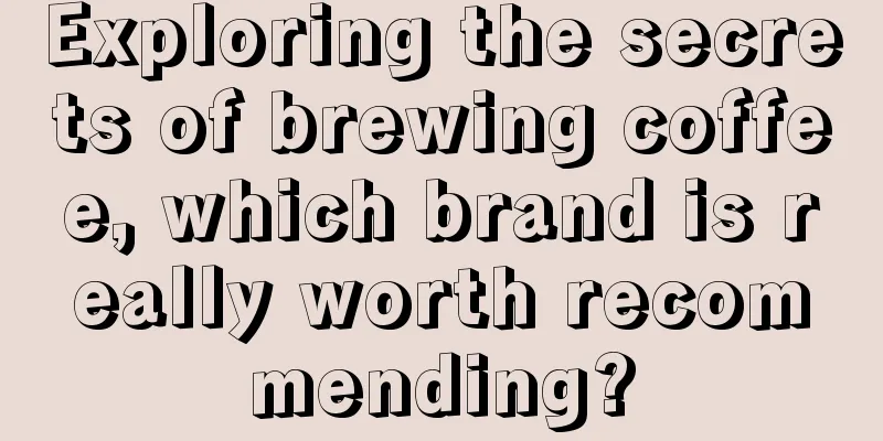 Exploring the secrets of brewing coffee, which brand is really worth recommending?