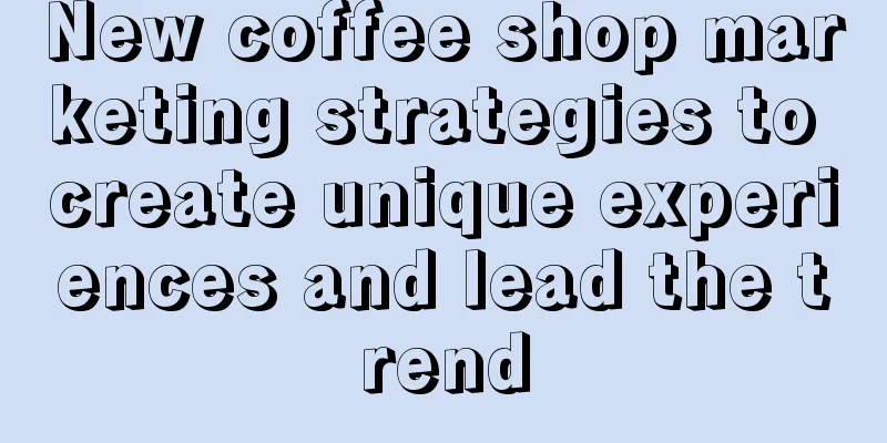 New coffee shop marketing strategies to create unique experiences and lead the trend